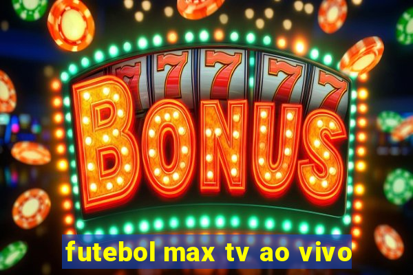 futebol max tv ao vivo